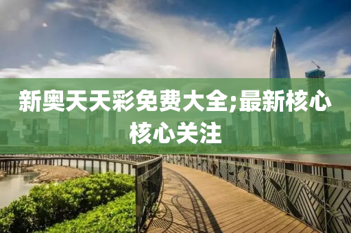 新奥天天彩免费大全;最新核心核心关注