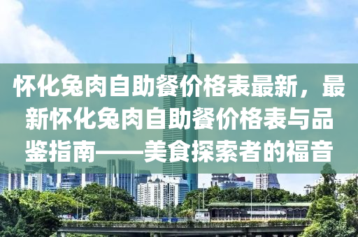 怀化兔肉自助餐价格表最新，最新怀化兔肉自助餐价格表与品鉴指南——美食探索者的福音