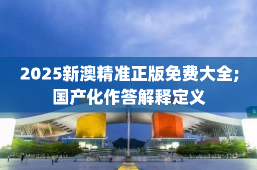 2025新澳精准正版免费大全;国产化作答解释定义