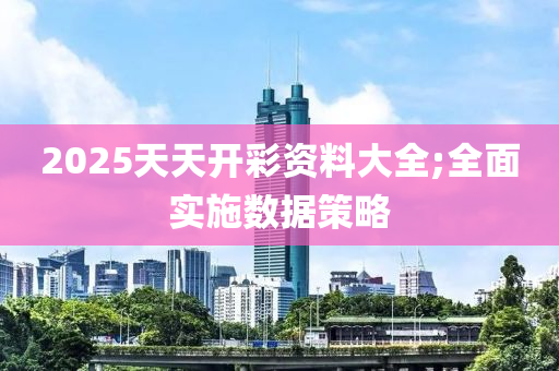 2025天天开彩资料大全;全面实施数据策略