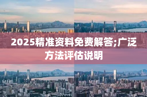 2025精准资料免费解答;广泛方法评估说明