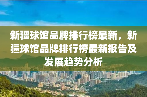 新疆球馆品牌排行榜最新，新疆球馆品牌排行榜最新报告及发展趋势分析