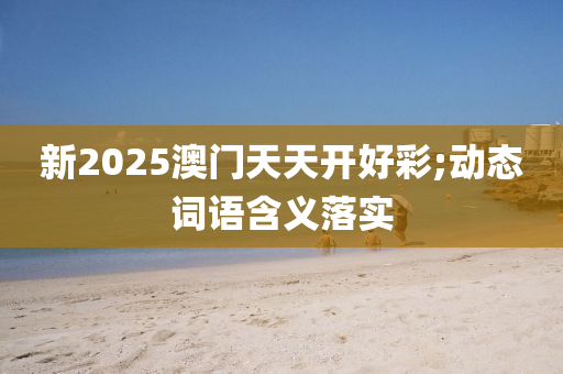新2025澳门天天开好彩;动态词语含义落实