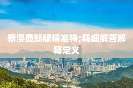 新澳最新版精准特;精细解答解释定义