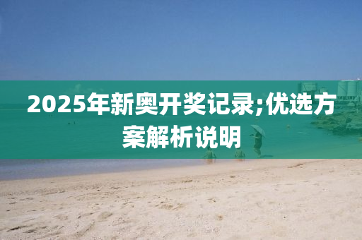 2025年新奥开奖记录;优选方案解析说明