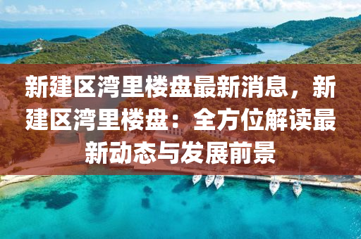 新建区湾里楼盘最新消息，新建区湾里楼盘：全方位解读最新动态与发展前景