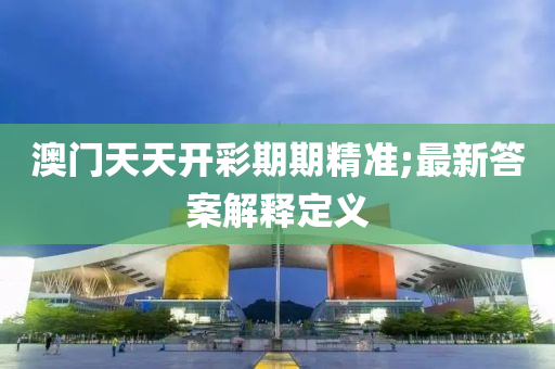 澳门天天开彩期期精准;最新答案解释定义