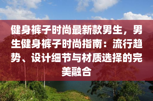 健身裤子时尚最新款男生，男生健身裤子时尚指南：流行趋势、设计细节与材质选择的完美融合