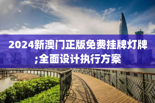 2024新澳门正版免费挂牌灯牌;全面设计执行方案