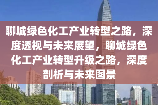 聊城绿色化工产业转型之路，深度透视与未来展望，聊城绿色化工产业转型升级之路，深度剖析与未来图景