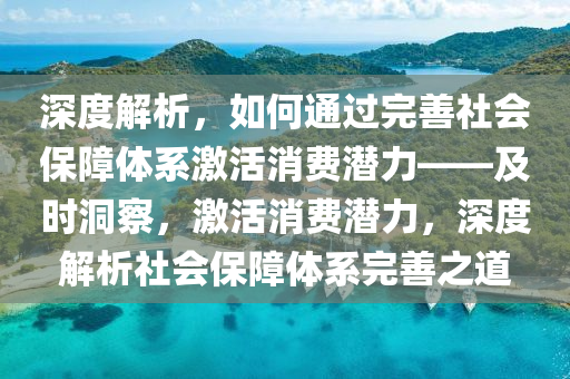 深度解析，如何通过完善社会保障体系激活消费潜力——及时洞察，激活消费潜力，深度解析社会保障体系完善之道