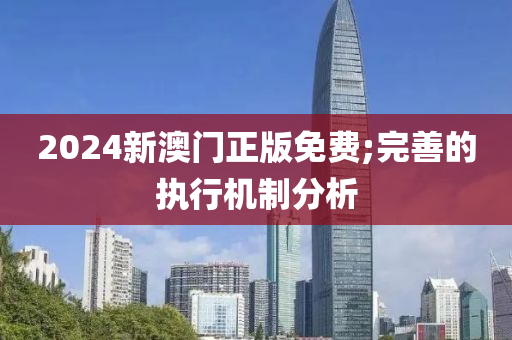 2024新澳门正版免费;完善的执行机制分析