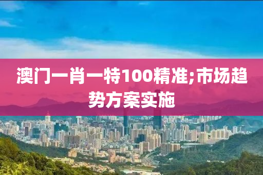 澳门一肖一特100精准;市场趋势方案实施