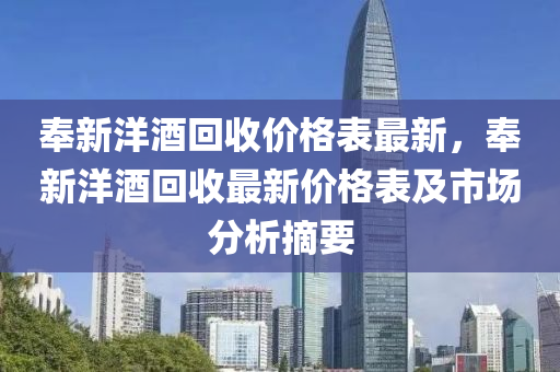 奉新洋酒回收价格表最新，奉新洋酒回收最新价格表及市场分析摘要