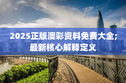 2025正版澳彩资料免费大全;最新核心解释定义