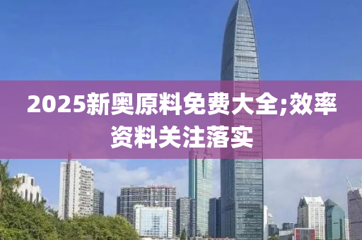 2025新奥原料免费大全;效率资料关注落实