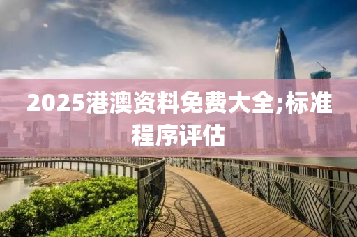 2025港澳资料免费大全;标准程序评估