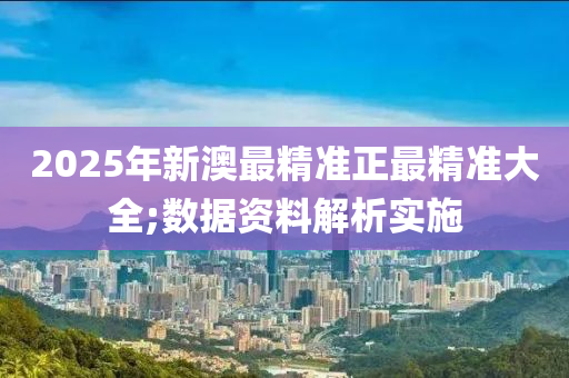 2025年新澳最精准正最精准大全;数据资料解析实施