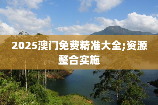 2025澳门免费精准大全;资源整合实施