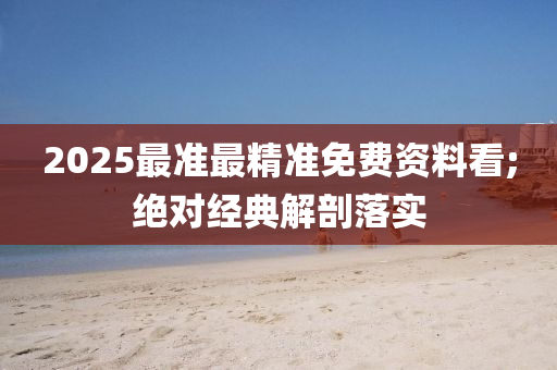 2025最准最精准免费资料看;绝对经典解剖落实