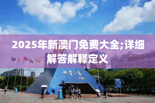 2025年新澳门免费大全;详细解答解释定义