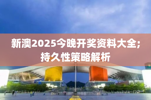 新澳2025今晚开奖资料大全;持久性策略解析