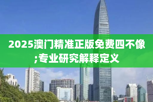 2025澳门精准正版免费四不像;专业研究解释定义