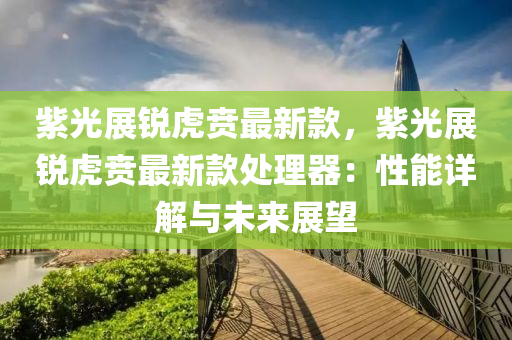 紫光展锐虎贲最新款，紫光展锐虎贲最新款处理器：性能详解与未来展望
