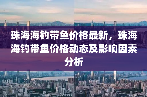 珠海海钓带鱼价格最新，珠海海钓带鱼价格动态及影响因素分析