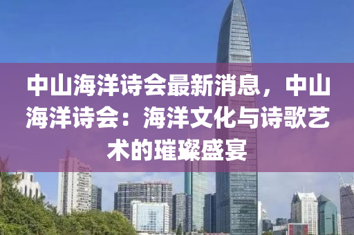 中山海洋诗会最新消息，中山海洋诗会：海洋文化与诗歌艺术的璀璨盛宴