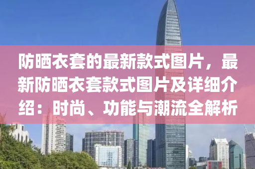 防晒衣套的最新款式图片，最新防晒衣套款式图片及详细介绍：时尚、功能与潮流全解析