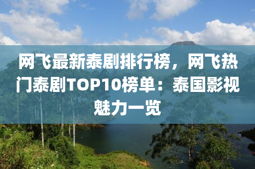 网飞最新泰剧排行榜，网飞热门泰剧TOP10榜单：泰国影视魅力一览