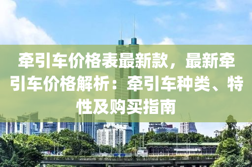 牵引车价格表最新款，最新牵引车价格解析：牵引车种类、特性及购买指南