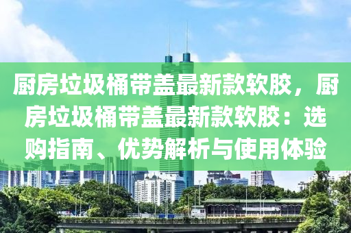 厨房垃圾桶带盖最新款软胶，厨房垃圾桶带盖最新款软胶：选购指南、优势解析与使用体验