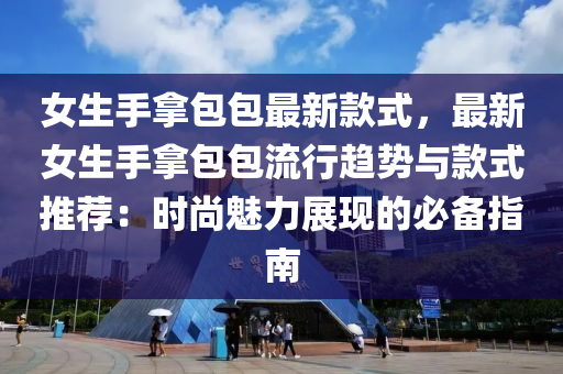 女生手拿包包最新款式，最新女生手拿包包流行趋势与款式推荐：时尚魅力展现的必备指南
