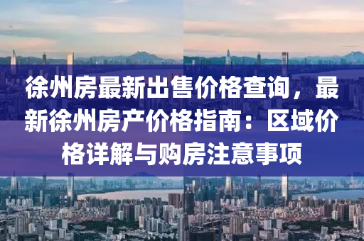 徐州房最新出售价格查询，最新徐州房产价格指南：区域价格详解与购房注意事项
