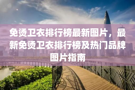 免烫卫衣排行榜最新图片，最新免烫卫衣排行榜及热门品牌图片指南
