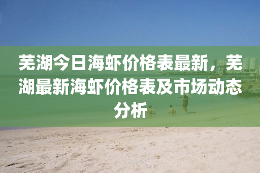 芜湖今日海虾价格表最新，芜湖最新海虾价格表及市场动态分析