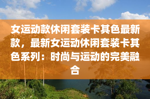 女运动款休闲套装卡其色最新款，最新女运动休闲套装卡其色系列：时尚与运动的完美融合