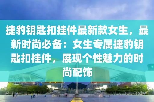 捷豹钥匙扣挂件最新款女生，最新时尚必备：女生专属捷豹钥匙扣挂件，展现个性魅力的时尚配饰