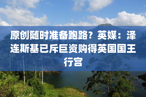 原创随时准备跑路？英媒：泽连斯基已斥巨资购得英国国王行宫
