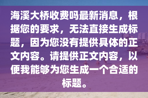 海溪大桥收费吗最新消息，根据您的要求，无法直接生成标题，因为您没有提供具体的正文内容。请提供正文内容，以便我能够为您生成一个合适的标题。