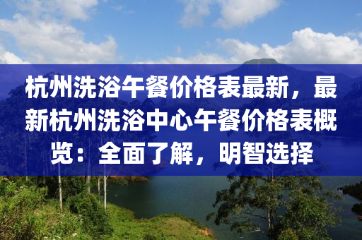 杭州洗浴午餐价格表最新，最新杭州洗浴中心午餐价格表概览：全面了解，明智选择