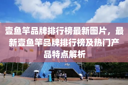 壹鱼竿品牌排行榜最新图片，最新壹鱼竿品牌排行榜及热门产品特点解析
