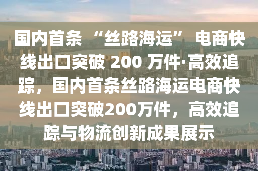 国内首条 “丝路海运” 电商快线出口突破 200 万件·高效追踪，国内首条丝路海运电商快线出口突破200万件，高效追踪与物流创新成果展示
