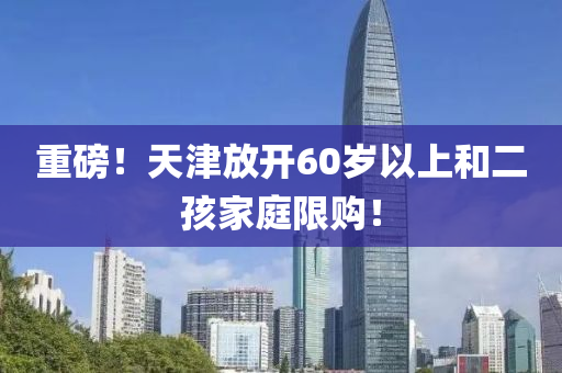 重磅！天津放开60岁以上和二孩家庭限购！