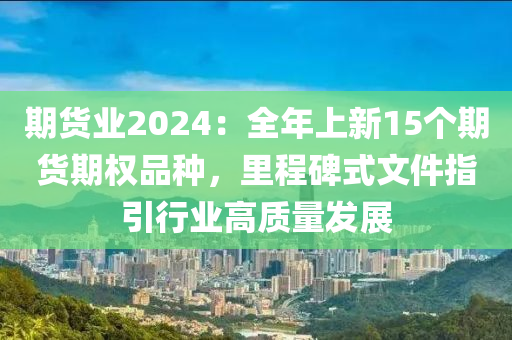 期货业2024：全年上新15个期货期权品种，里程碑式文件指引行业高质量发展