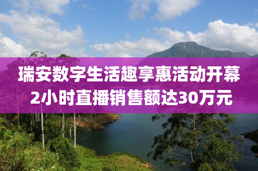 瑞安数字生活趣享惠活动开幕 2小时直播销售额达30万元