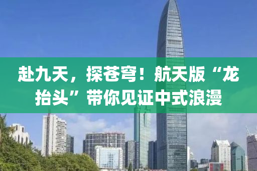 赴九天，探苍穹！航天版“龙抬头”带你见证中式浪漫