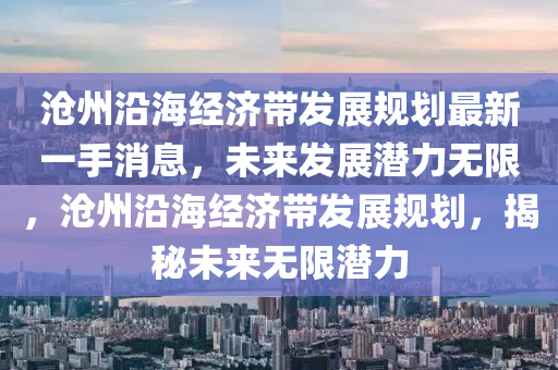 沧州沿海经济带发展规划最新一手消息，未来发展潜力无限，沧州沿海经济带发展规划，揭秘未来无限潜力
